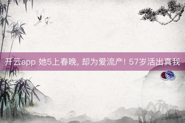 开云app 她5上春晚, 却为爱流产! 57岁活出真我
