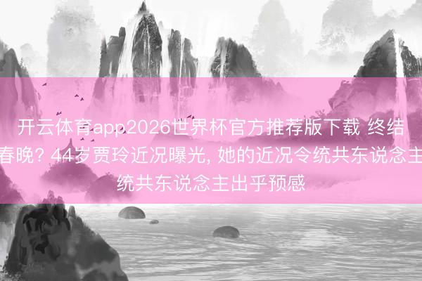 开云体育app2026世界杯官方推荐版下载 终结公司、退春晚? 44岁贾玲近况曝光， 她的近况令统共东说念主出乎预感