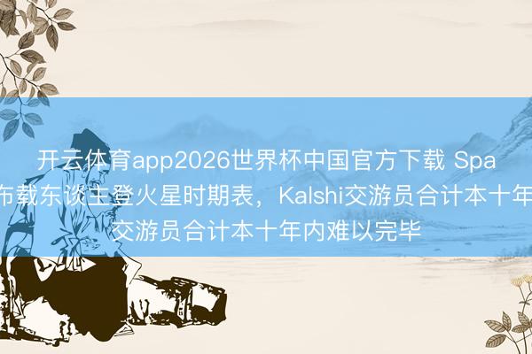 开云体育app2026世界杯中国官方下载 SpaceX尚未公布载东谈主登火星时期表,Kalshi交游员合计本十年内难以完毕
