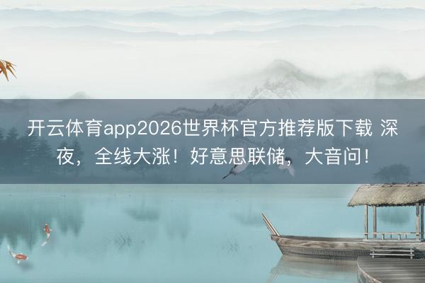 开云体育app2026世界杯官方推荐版下载 深夜，全线大涨！好意思联储，大音问！