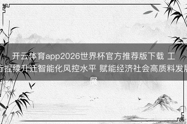 开云体育app2026世界杯官方推荐版下载 工行捏续升迁智能化风控水平 赋能经济社会高质料发展