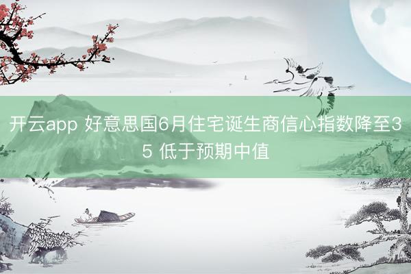 开云app 好意思国6月住宅诞生商信心指数降至35 低于预期中值