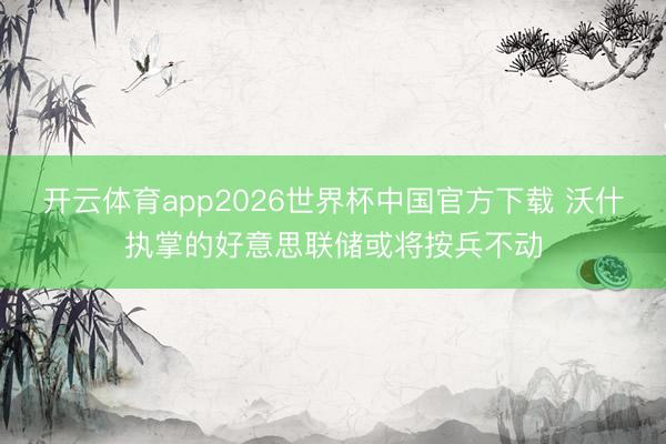 开云体育app2026世界杯中国官方下载 沃什执掌的好意思联储或将按兵不动