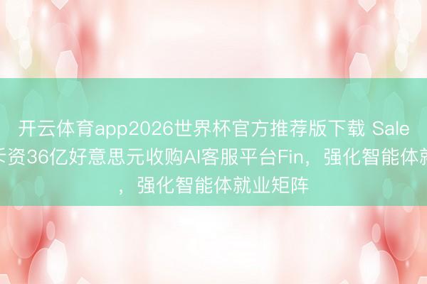 开云体育app2026世界杯官方推荐版下载 Salesforce斥资36亿好意思元收购AI客服平台Fin，强化智能体就业矩阵