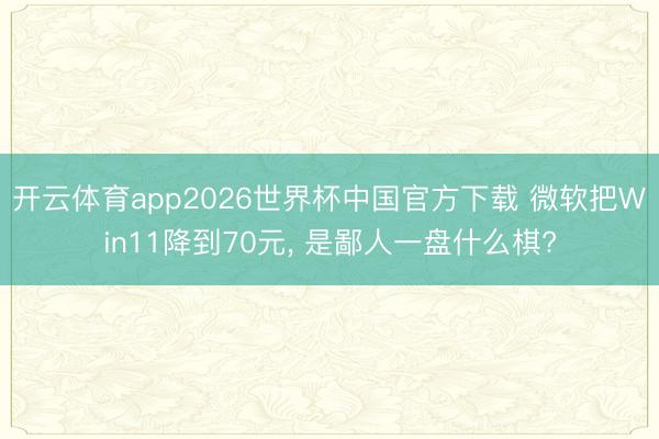 开云体育app2026世界杯中国官方下载 微软把Win11降到70元， 是鄙人一盘什么棋?