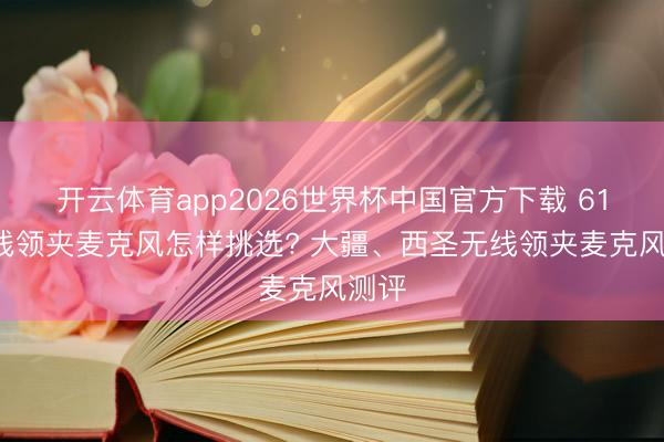 开云体育app2026世界杯中国官方下载 618无线领夹麦克风怎样挑选? 大疆、西圣无线领夹麦克风测评