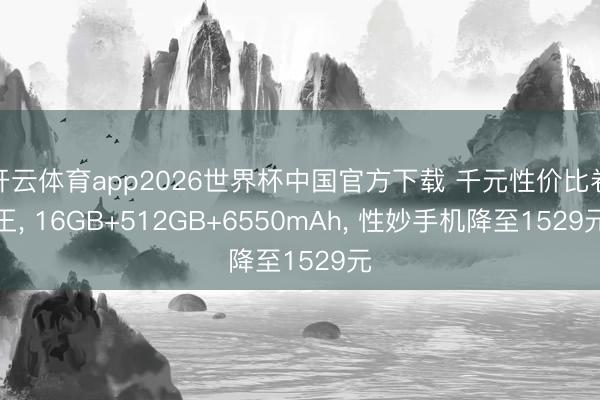 开云体育app2026世界杯中国官方下载 千元性价比卷王， 16GB+512GB+6550mAh， 性妙手机降至1529元