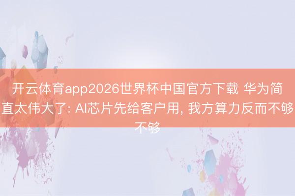 开云体育app2026世界杯中国官方下载 华为简直太伟大了: AI芯片先给客户用， 我方算力反而不够