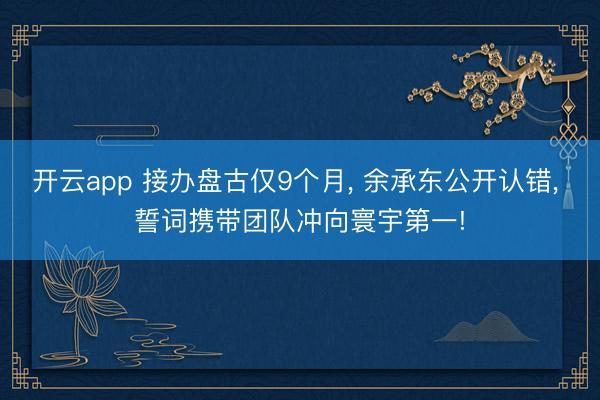 开云app 接办盘古仅9个月, 余承东公开认错, 誓词携带团队冲向寰宇第一!