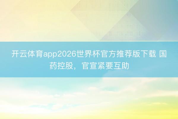 开云体育app2026世界杯官方推荐版下载 国药控股，官宣紧要互助