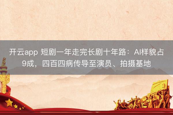 开云app 短剧一年走完长剧十年路：AI样貌占9成，四百四病传导至演员、拍摄基地