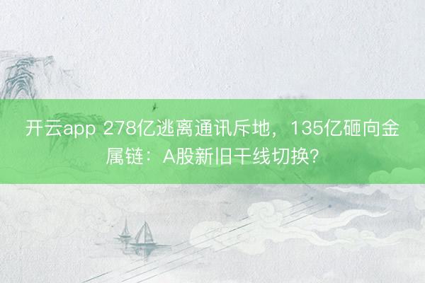 开云app 278亿逃离通讯斥地，135亿砸向金属链：A股新旧干线切换？