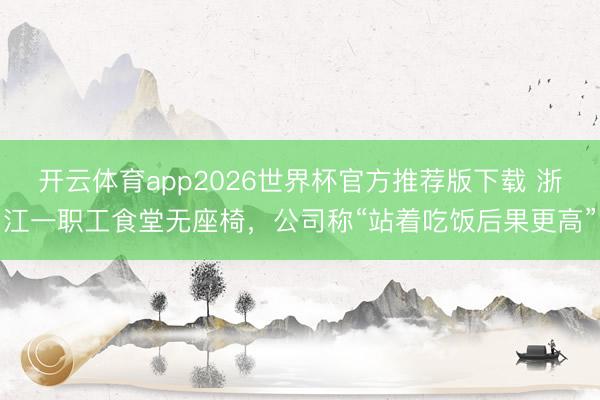 开云体育app2026世界杯官方推荐版下载 浙江一职工食堂无座椅，公司称“站着吃饭后果更高”