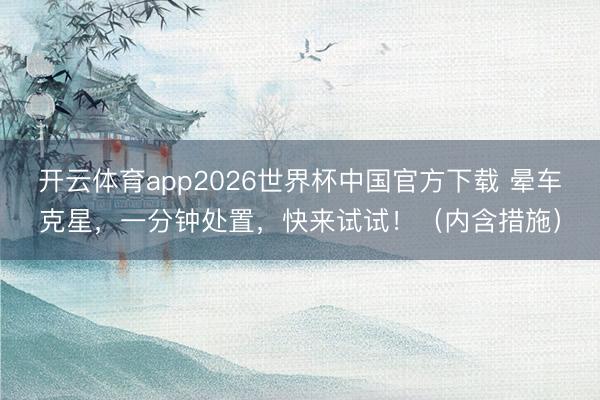 开云体育app2026世界杯中国官方下载 晕车克星,一分钟处置,快来试试!(内含措施)