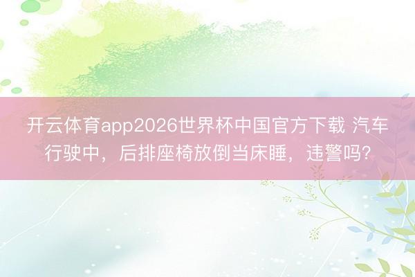 开云体育app2026世界杯中国官方下载 汽车行驶中，后排座椅放倒当床睡，违警吗？