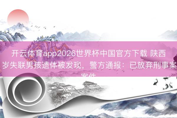 开云体育app2026世界杯中国官方下载 陕西11岁失联男孩遗体被发现，警方通报：已放弃刑事案件