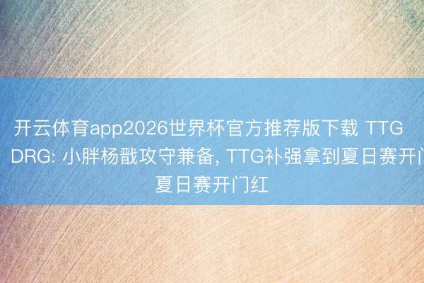开云体育app2026世界杯官方推荐版下载 TTG 3-1 DRG: 小胖杨戬攻守兼备， TTG补强拿到夏日赛开门红