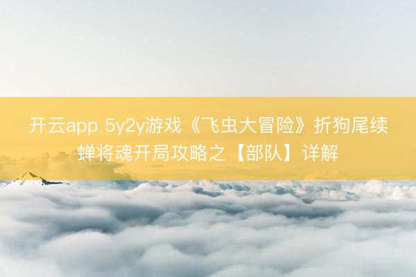 开云app 5y2y游戏《飞虫大冒险》折狗尾续蝉将魂开局攻略之【部队】详解