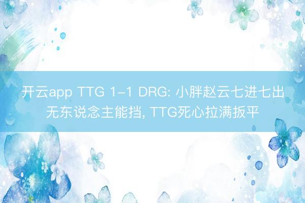 开云app TTG 1-1 DRG: 小胖赵云七进七出无东说念主能挡， TTG死心拉满扳平