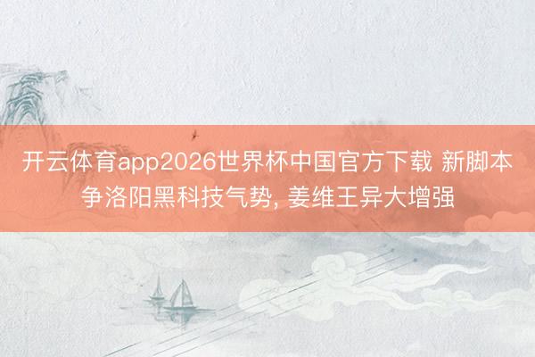 开云体育app2026世界杯中国官方下载 新脚本争洛阳黑科技气势， 姜维王异大增强