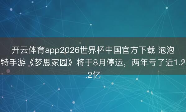 开云体育app2026世界杯中国官方下载 泡泡玛特手游《梦思家园》将于8月停运，两年亏了近1.2亿