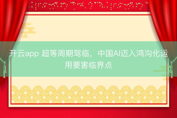 开云app 超等周期驾临,中国AI迈入鸿沟化运用要害临界点