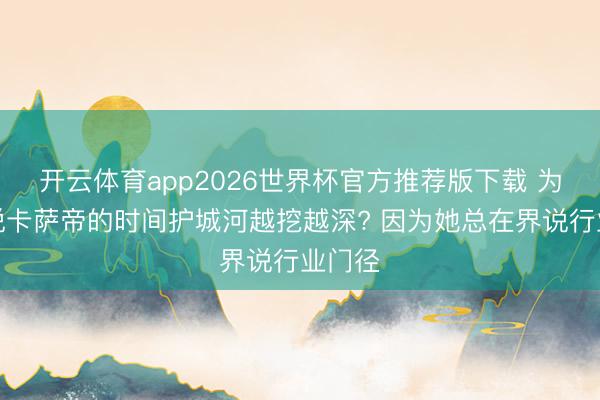 开云体育app2026世界杯官方推荐版下载 为什么说卡萨帝的时间护城河越挖越深? 因为她总在界说行业门径