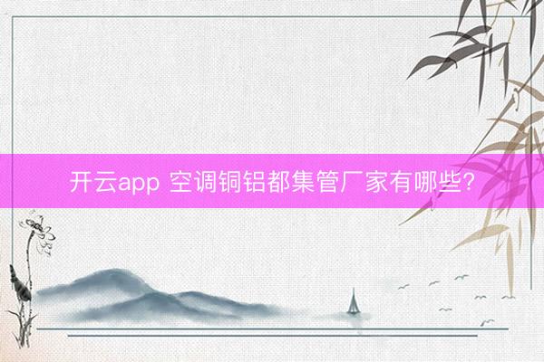 开云app 空调铜铝都集管厂家有哪些?