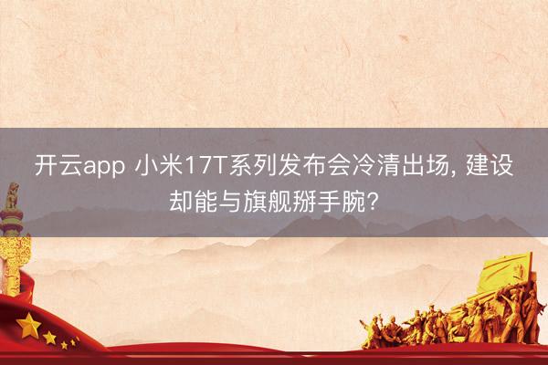 开云app 小米17T系列发布会冷清出场， 建设却能与旗舰掰手腕?