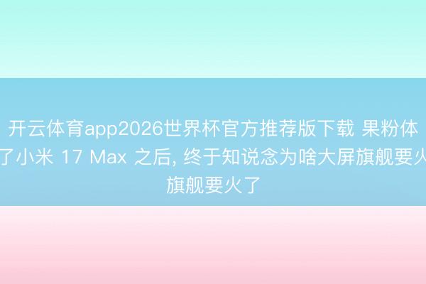 开云体育app2026世界杯官方推荐版下载 果粉体验了小米 17 Max 之后， 终于知说念为啥大屏旗舰要火了