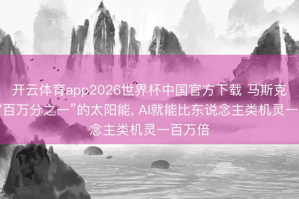 开云体育app2026世界杯中国官方下载 马斯克: 独一“百万分之一”的太阳能， AI就能比东说念主类机灵一百万倍