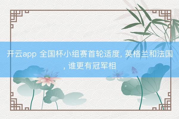 开云app 全国杯小组赛首轮适度， 英格兰和法国， 谁更有冠军相