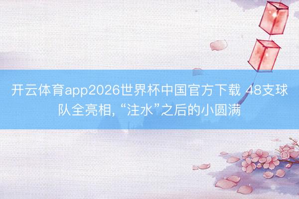 开云体育app2026世界杯中国官方下载 48支球队全亮相， “注水”之后的小圆满