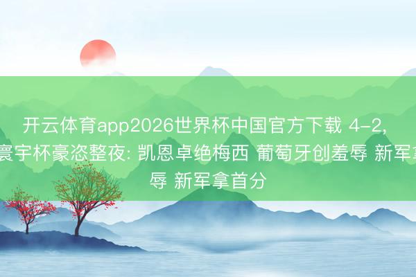 开云体育app2026世界杯中国官方下载 4-2, 1-1! 寰宇杯豪恣整夜: 凯恩卓绝梅西 葡萄牙创羞辱 新军拿首分