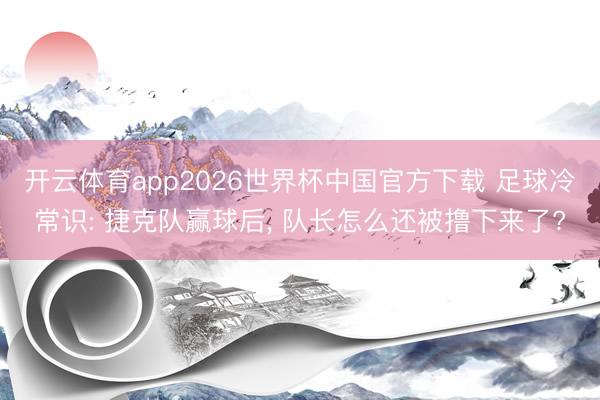 开云体育app2026世界杯中国官方下载 足球冷常识: 捷克队赢球后， 队长怎么还被撸下来了?
