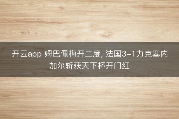开云app 姆巴佩梅开二度， 法国3-1力克塞内加尔斩获天下杯开门红