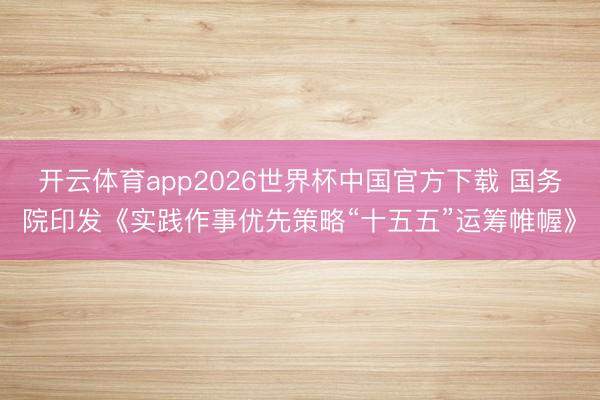 开云体育app2026世界杯中国官方下载 国务院印发《实践作事优先策略“十五五”运筹帷幄》
