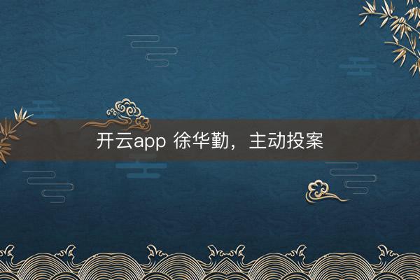 开云app 徐华勤，主动投案