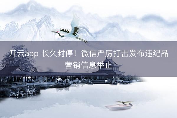 开云app 长久封停！微信严厉打击发布违纪品营销信息举止