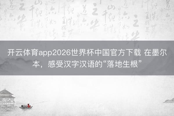开云体育app2026世界杯中国官方下载 在墨尔本，感受汉字汉语的“落地生根”