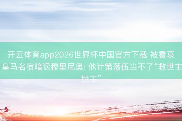 开云体育app2026世界杯中国官方下载 被看衰! 皇马名宿暗讽穆里尼奥: 他计策落伍当不了“救世主”