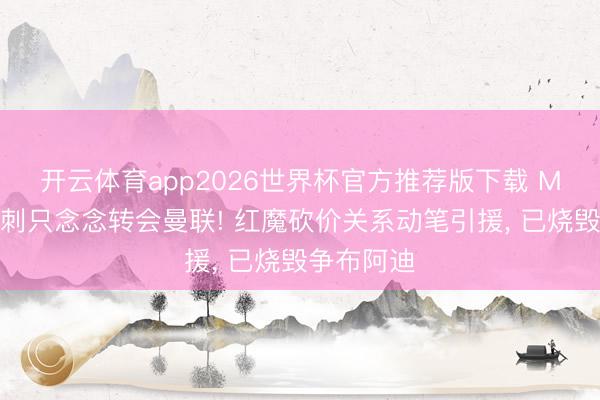 开云体育app2026世界杯官方推荐版下载 M费婉拒热刺只念念转会曼联! 红魔砍价关系动笔引援， 已烧毁争布阿迪