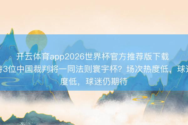 开云体育app2026世界杯官方推荐版下载 若何看待3位中国裁判将一同法则寰宇杯？场次热度低，球迷仍期待