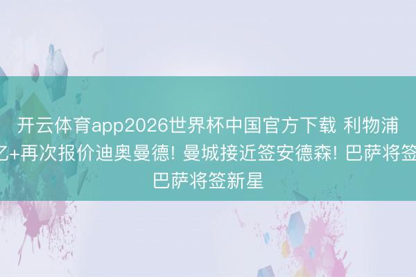 开云体育app2026世界杯中国官方下载 利物浦将1亿+再次报价迪奥曼德! 曼城接近签安德森! 巴萨将签新星