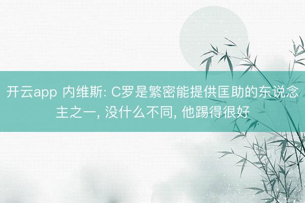 开云app 内维斯: C罗是繁密能提供匡助的东说念主之一, 没什么不同, 他踢得很好