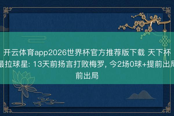开云体育app2026世界杯官方推荐版下载 天下杯最拉球星: 13天前扬言打败梅罗, 今2场0球+提前出局