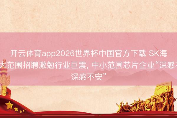 开云体育app2026世界杯中国官方下载 SK海力士大范围招聘激勉行业巨震, 中小范围芯片企业“深感不安”