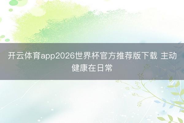 开云体育app2026世界杯官方推荐版下载 主动健康在日常
