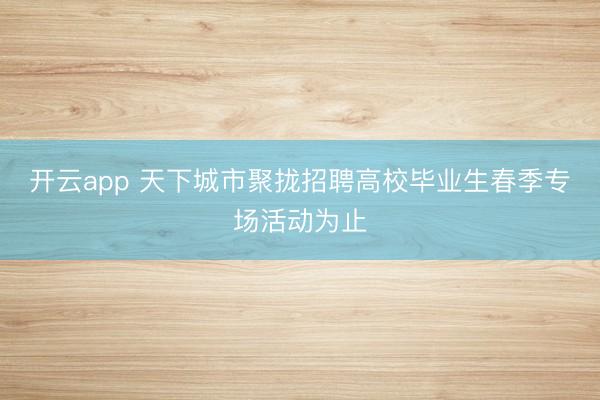 开云app 天下城市聚拢招聘高校毕业生春季专场活动为止