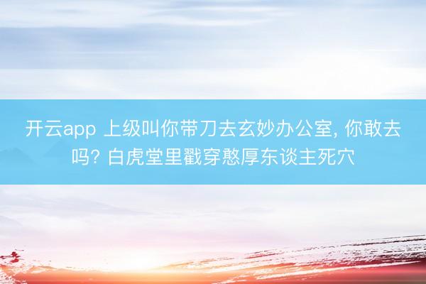 开云app 上级叫你带刀去玄妙办公室， 你敢去吗? 白虎堂里戳穿憨厚东谈主死穴
